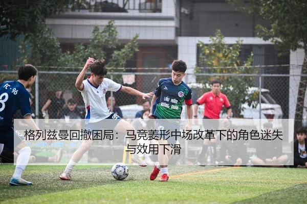 格列兹曼回撤困局：马竞菱形中场改革下的角色迷失与效用下滑