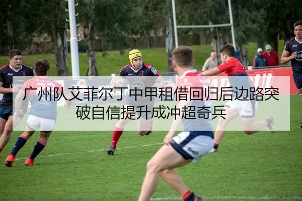广州队艾菲尔丁中甲租借回归后边路突破自信提升成冲超奇兵